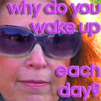 Why do you wake up each day?