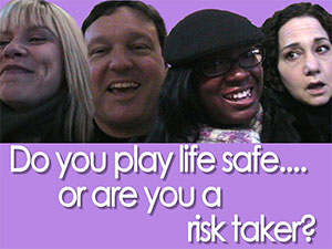 Do you play life safe, or are you a risk taker?